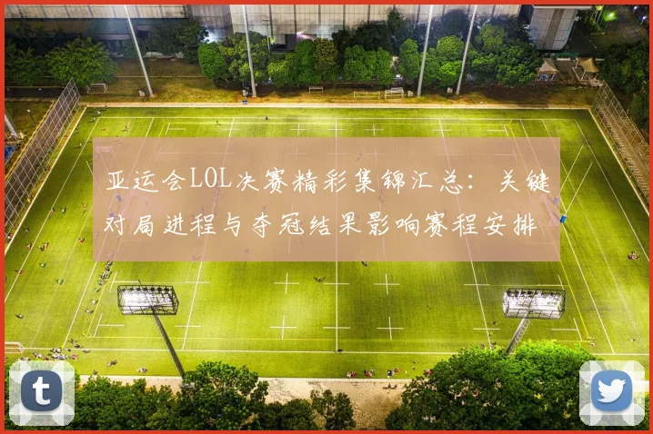 亚运会LOL决赛精彩集锦汇总：关键对局进程与夺冠结果影响赛程安排