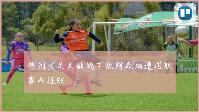 热刺女足关键战不敌阿森纳遭遇联赛两连败