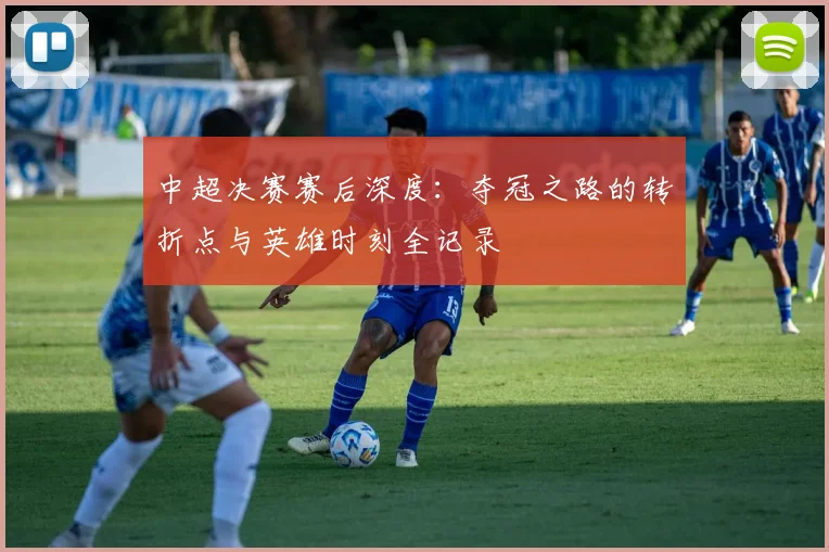 中超决赛赛后深度：夺冠之路的转折点与英雄时刻全记录
