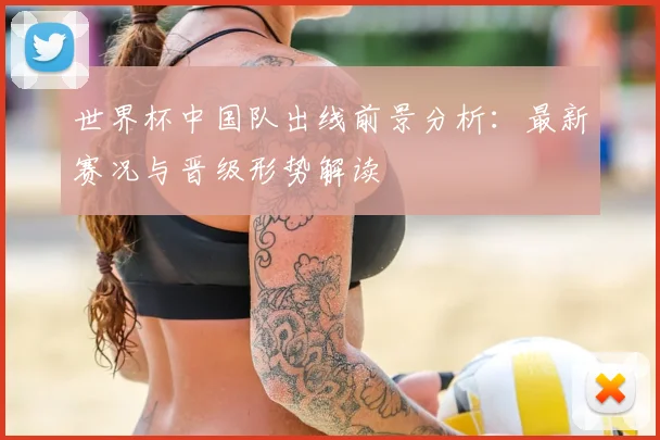 世界杯中国队出线前景分析：最新赛况与晋级形势解读