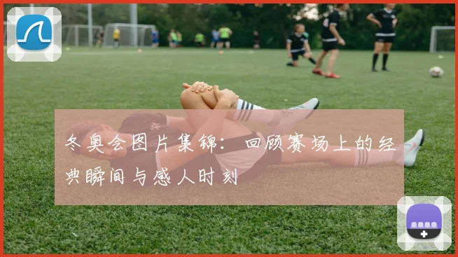 冬奥会图片集锦：回顾赛场上的经典瞬间与感人时刻