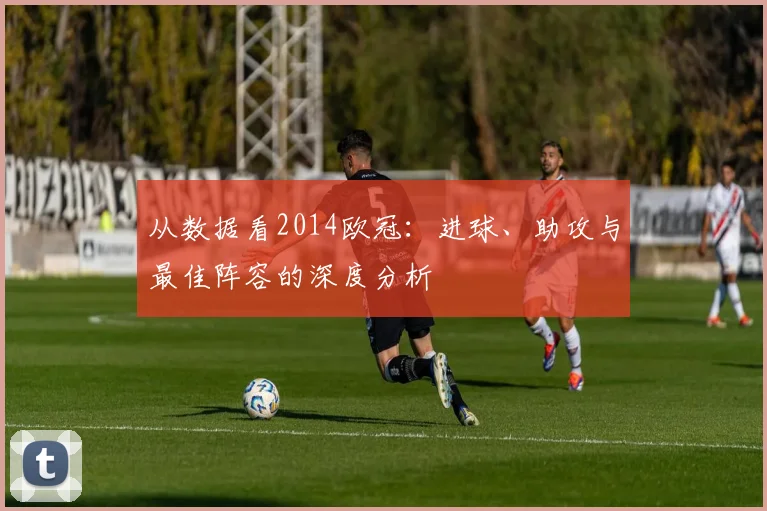 从数据看2014欧冠：进球、助攻与最佳阵容的深度分析