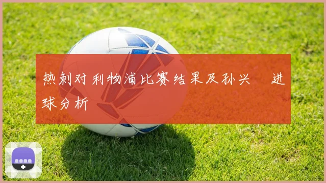 热刺对利物浦比赛结果及孙兴慜进球分析