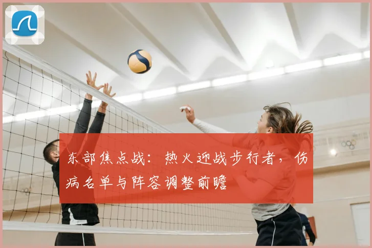 东部焦点战：热火迎战步行者，伤病名单与阵容调整前瞻