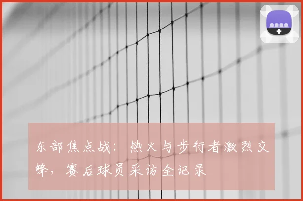东部焦点战：热火与步行者激烈交锋，赛后球员采访全记录