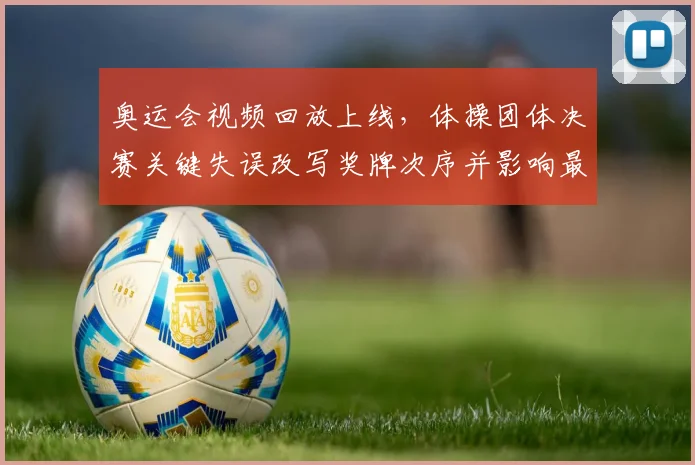 奥运会视频回放上线，体操团体决赛关键失误改写奖牌次序并影响最终名次