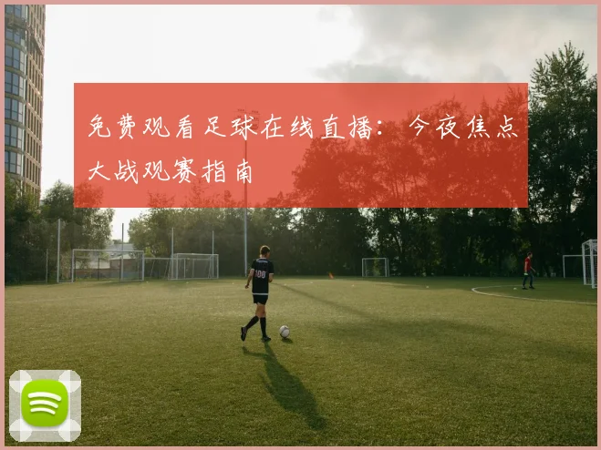免费观看足球在线直播：今夜焦点大战观赛指南