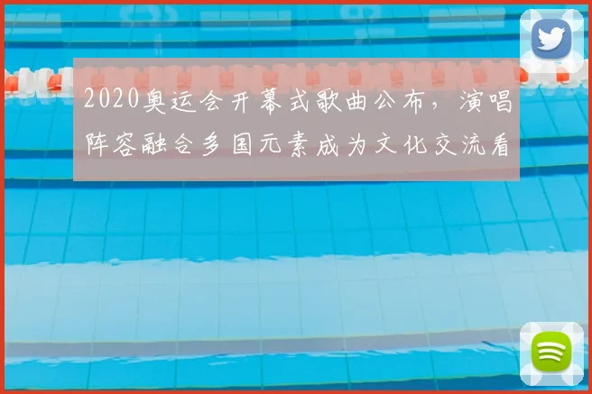 2020奥运会开幕式歌曲公布，演唱阵容融合多国元素成为文化交流看点