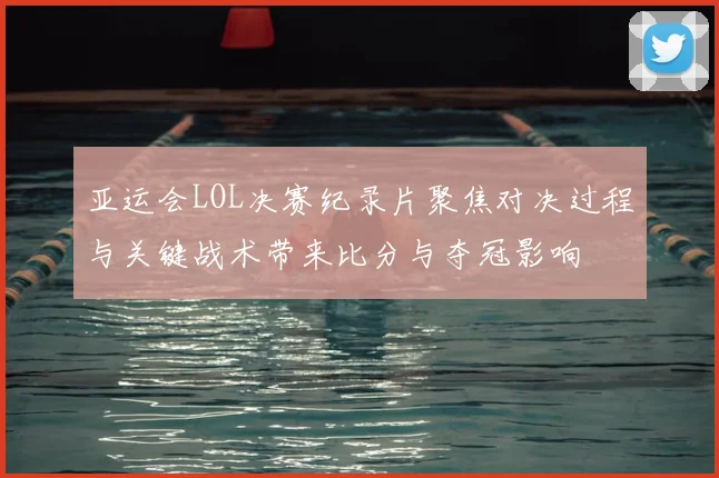 亚运会LOL决赛纪录片聚焦对决过程与关键战术带来比分与夺冠影响