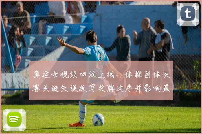 奥运会视频回放上线，体操团体决赛关键失误改写奖牌次序并影响最终名次